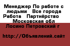 Менеджер По работе с людьми - Все города Работа » Партнёрство   . Московская обл.,Лосино-Петровский г.